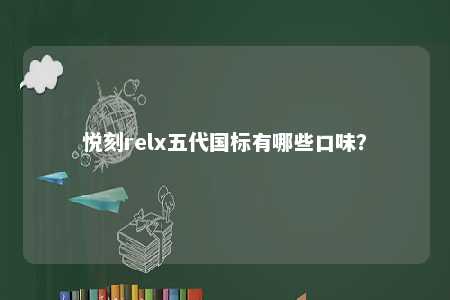 悦刻relx五代国标有哪些口味？ 